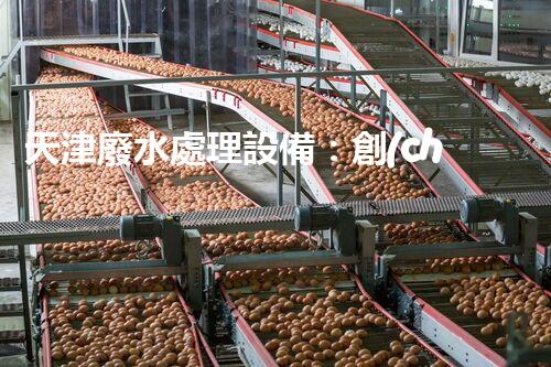 天津廢水處理設備：創(chuàng)新技術助力環(huán)保，譜寫城市發(fā)展新篇章！
